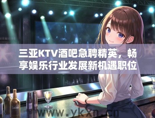 三亚KTV酒吧急聘精英，畅享娱乐行业发展新机遇职位！