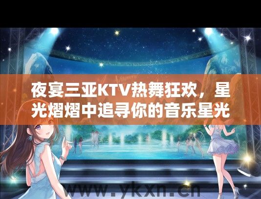 夜宴三亚KTV热舞狂欢，星光熠熠中追寻你的音乐星光梦想夜