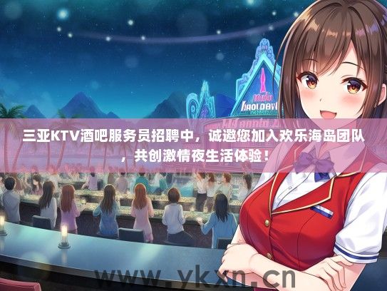 三亚KTV酒吧服务员招聘中，诚邀您加入欢乐海岛团队，共创激情夜生活体验！