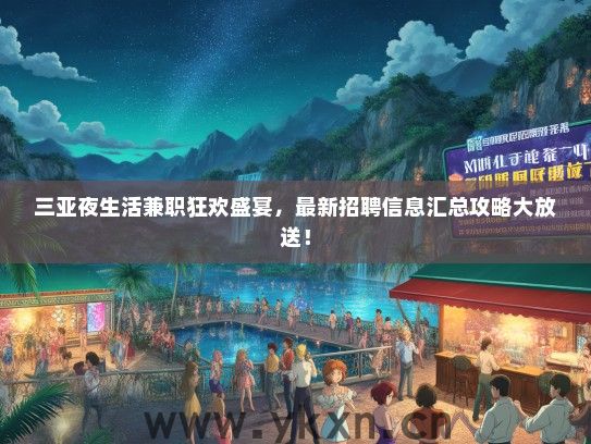 三亚夜生活兼职狂欢盛宴，最新招聘信息汇总攻略大放送！