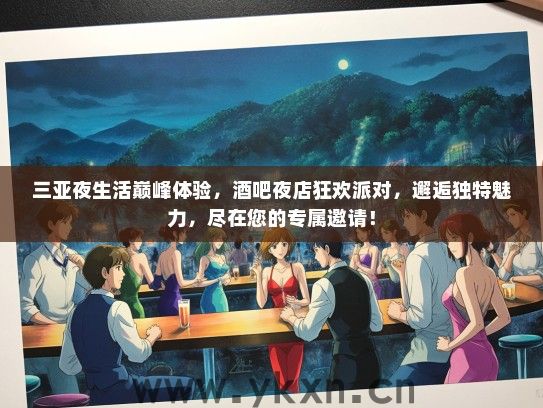 三亚夜生活巅峰体验，酒吧夜店狂欢派对，邂逅独特魅力，尽在您的专属邀请！