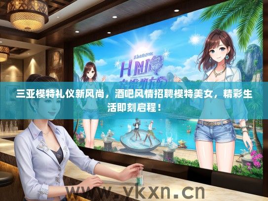 三亚模特礼仪新风尚，酒吧风情招聘模特美女，精彩生活即刻启程！