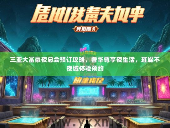 三亚大富豪夜总会预订攻略，奢华尊享夜生活，璀璨不夜城体验预约