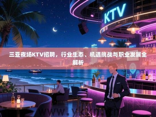三亚夜场KTV招聘,行业生态、机遇挑战与职业发展全解析 三亚夜场KTV招聘,行业生态、机遇挑战与职业发展全解析